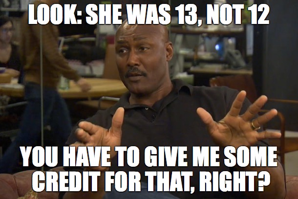 LOOK: SHE WAS 13, NOT 12; YOU HAVE TO GIVE ME SOME CREDIT FOR THAT, RIGHT? | made w/ Imgflip meme maker