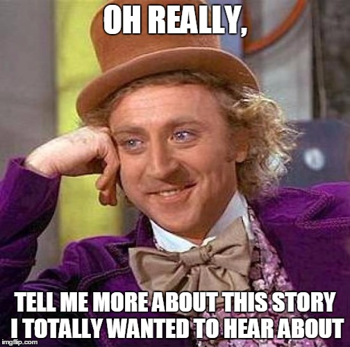 Creepy Condescending Wonka | OH REALLY, TELL ME MORE ABOUT THIS STORY I TOTALLY WANTED TO HEAR ABOUT | image tagged in memes,creepy condescending wonka | made w/ Imgflip meme maker