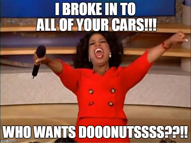 Oprah You Get A | I BROKE IN TO ALL OF YOUR CARS!!! WHO WANTS DOOONUTSSSS??!! | image tagged in memes,oprah you get a | made w/ Imgflip meme maker