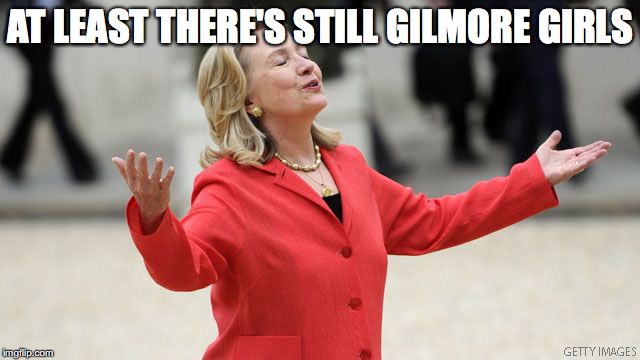 Hillary Clinton | AT LEAST THERE'S STILL GILMORE GIRLS | image tagged in hillary clinton | made w/ Imgflip meme maker
