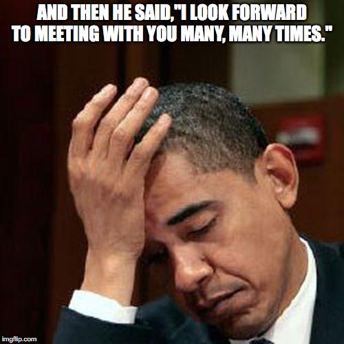 Obama Facepalm 250px | AND THEN HE SAID,"I LOOK FORWARD TO MEETING WITH YOU MANY, MANY TIMES." | image tagged in obama facepalm 250px | made w/ Imgflip meme maker