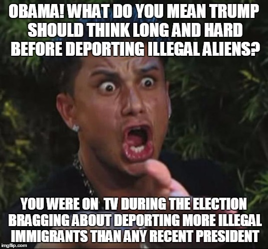 The self righteous leader has taken it upon himself to advise Trump | OBAMA! WHAT DO YOU MEAN TRUMP SHOULD THINK LONG AND HARD BEFORE DEPORTING ILLEGAL ALIENS? YOU WERE ON  TV DURING THE ELECTION BRAGGING ABOUT DEPORTING MORE ILLEGAL IMMIGRANTS THAN ANY RECENT PRESIDENT | image tagged in dj pauly d,political,memes,political meme,donald trump,obama | made w/ Imgflip meme maker