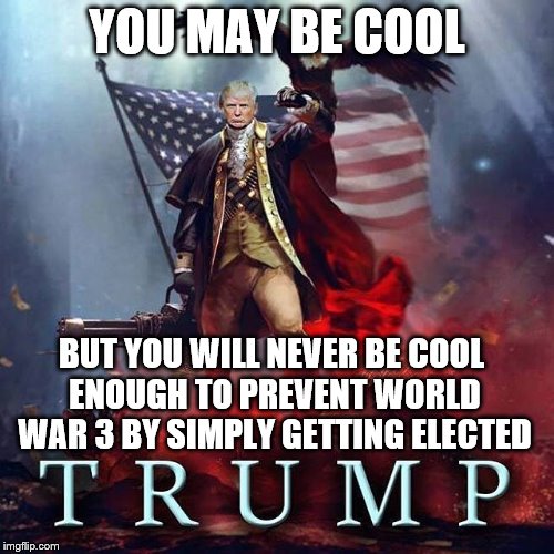 Trump you may be cool | YOU MAY BE COOL; BUT YOU WILL NEVER BE COOL ENOUGH TO PREVENT WORLD WAR 3 BY SIMPLY GETTING ELECTED | image tagged in trump,world war 3 | made w/ Imgflip meme maker
