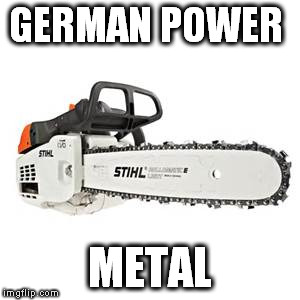 German Power Metal | GERMAN POWER; METAL | image tagged in chainsaw,power metal | made w/ Imgflip meme maker