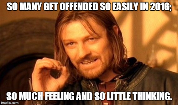 One Does Not Simply Meme | SO MANY GET OFFENDED SO EASILY IN 2016;; SO MUCH FEELING AND SO LITTLE THINKING. | image tagged in memes,one does not simply | made w/ Imgflip meme maker