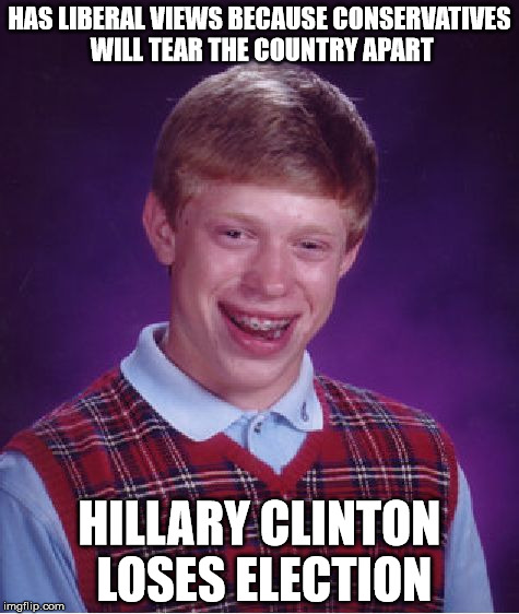Bad Luck Brian Meme | HAS LIBERAL VIEWS BECAUSE CONSERVATIVES WILL TEAR THE COUNTRY APART; HILLARY CLINTON LOSES ELECTION | image tagged in memes,bad luck brian | made w/ Imgflip meme maker