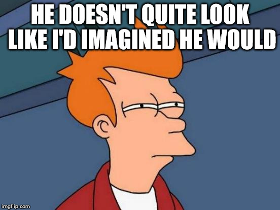 Futurama Fry Meme | HE DOESN'T QUITE LOOK LIKE I'D IMAGINED HE WOULD | image tagged in memes,futurama fry | made w/ Imgflip meme maker