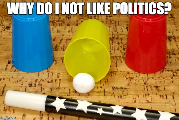 WHY DO I NOT LIKE POLITICS? | image tagged in 3cupsmagictrick | made w/ Imgflip meme maker