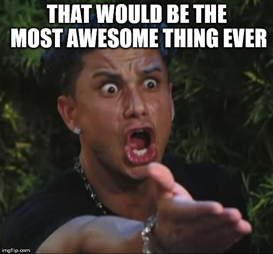 Pauly | THAT WOULD BE THE MOST AWESOME THING EVER | image tagged in pauly | made w/ Imgflip meme maker