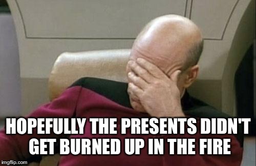 Captain Picard Facepalm Meme | HOPEFULLY THE PRESENTS DIDN'T GET BURNED UP IN THE FIRE | image tagged in memes,captain picard facepalm | made w/ Imgflip meme maker