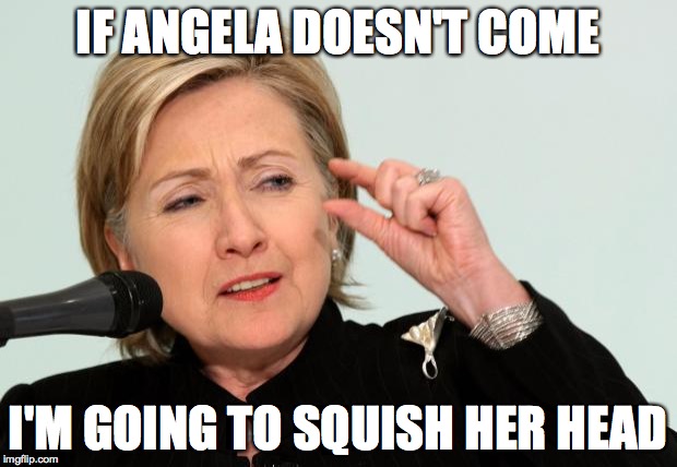 Hillary Clinton Fingers | IF ANGELA DOESN'T COME; I'M GOING TO SQUISH HER HEAD | image tagged in hillary clinton fingers | made w/ Imgflip meme maker