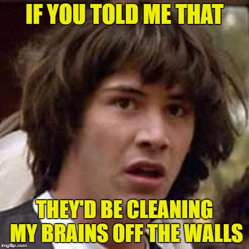 Conspiracy Keanu Meme | IF YOU TOLD ME THAT THEY'D BE CLEANING MY BRAINS OFF THE WALLS | image tagged in memes,conspiracy keanu | made w/ Imgflip meme maker