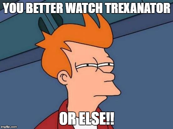 Futurama Fry Meme | YOU BETTER WATCH TREXANATOR; OR ELSE!! | image tagged in memes,futurama fry | made w/ Imgflip meme maker
