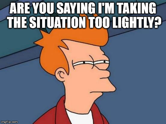 Futurama Fry Meme | ARE YOU SAYING I'M TAKING THE SITUATION TOO LIGHTLY? | image tagged in memes,futurama fry | made w/ Imgflip meme maker