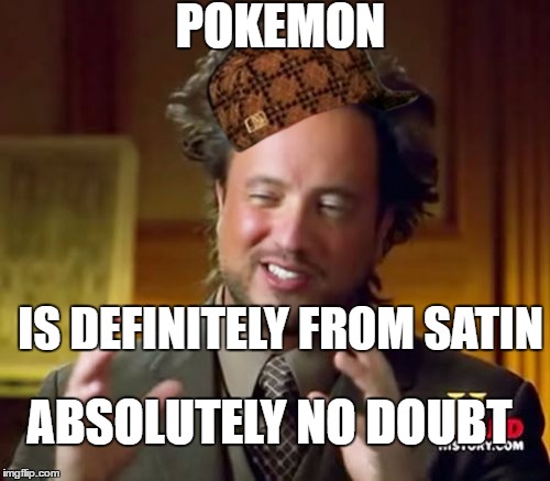 Pokemon is Totally from Satin | POKEMON; IS DEFINITELY FROM SATIN; ABSOLUTELY NO DOUBT | image tagged in memes,ancient aliens,scumbag,sarcastic | made w/ Imgflip meme maker