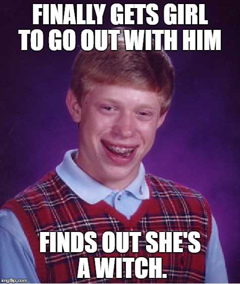 Bad Luck Brian Gets a Girlfriend | FINALLY GETS GIRL TO GO OUT WITH HIM; FINDS OUT SHE'S A WITCH. | image tagged in memes,bad luck brian | made w/ Imgflip meme maker