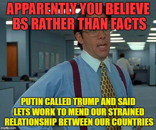 That Would Be Great Meme | APPARENTLY YOU BELIEVE BS RATHER THAN FACTS PUTIN CALLED TRUMP AND SAID LETS WORK TO MEND OUR STRAINED RELATIONSHIP BETWEEN OUR COUNTRIES | image tagged in memes,that would be great | made w/ Imgflip meme maker