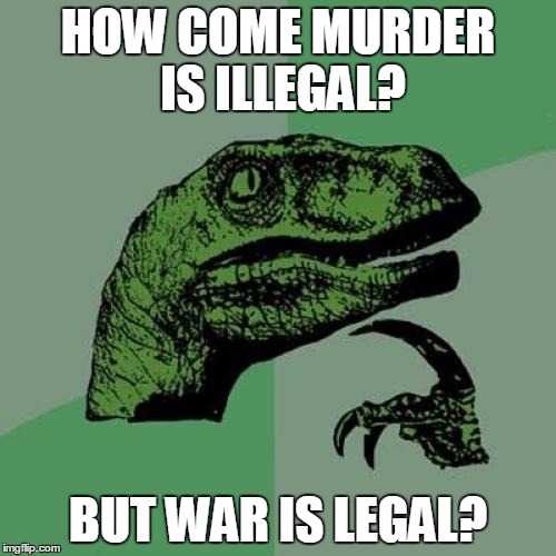 Philosoraptor | HOW COME MURDER IS ILLEGAL? BUT WAR IS LEGAL? | image tagged in memes,philosoraptor | made w/ Imgflip meme maker