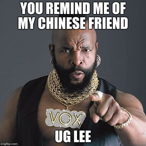 Mr T Pity The Fool | YOU REMIND ME OF MY CHINESE FRIEND; UG LEE | image tagged in memes,mr t pity the fool | made w/ Imgflip meme maker
