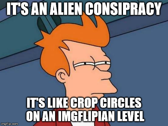 Futurama Fry Meme | IT'S AN ALIEN CONSIPRACY IT'S LIKE CROP CIRCLES ON AN IMGFLIPIAN LEVEL | image tagged in memes,futurama fry | made w/ Imgflip meme maker