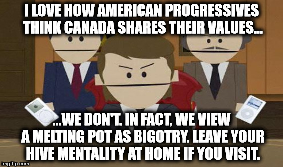 I LOVE HOW AMERICAN PROGRESSIVES THINK CANADA SHARES THEIR VALUES... ...WE DON'T. IN FACT, WE VIEW A MELTING POT AS BIGOTRY. LEAVE YOUR HIVE | made w/ Imgflip meme maker