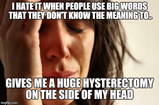 First World Problems | I HATE IT WHEN PEOPLE USE BIG WORDS THAT THEY DON'T KNOW THE MEANING TO.. GIVES ME A HUGE HYSTERECTOMY ON THE SIDE OF MY HEAD | image tagged in memes,first world problems | made w/ Imgflip meme maker