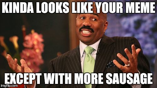 Steve Harvey Meme | KINDA LOOKS LIKE YOUR MEME EXCEPT WITH MORE SAUSAGE | image tagged in memes,steve harvey | made w/ Imgflip meme maker