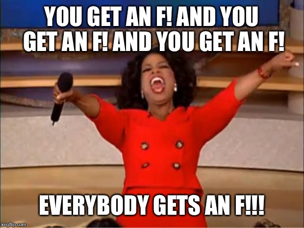 Oprah You Get A | YOU GET AN F! AND YOU GET AN F! AND YOU GET AN F! EVERYBODY GETS AN F!!! | image tagged in memes,oprah you get a | made w/ Imgflip meme maker