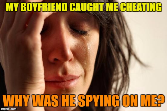 First World Problems | MY BOYFRIEND CAUGHT ME CHEATING; WHY WAS HE SPYING ON ME? | image tagged in memes,first world problems | made w/ Imgflip meme maker