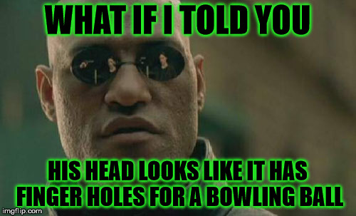 Matrix Morpheus Meme | WHAT IF I TOLD YOU HIS HEAD LOOKS LIKE IT HAS FINGER HOLES FOR A BOWLING BALL | image tagged in memes,matrix morpheus | made w/ Imgflip meme maker