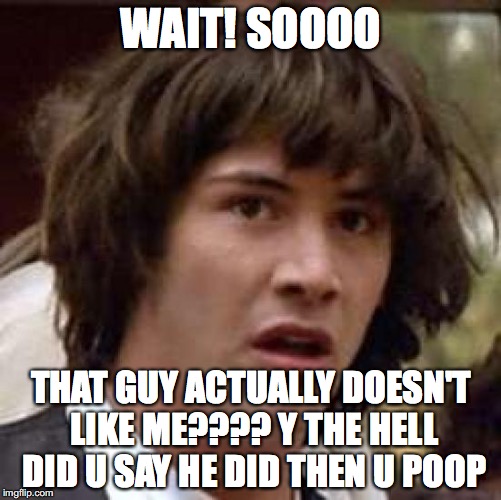 Conspiracy Keanu Meme | WAIT! SOOOO; THAT GUY ACTUALLY DOESN'T LIKE ME???? Y THE HELL DID U SAY HE DID THEN U POOP | image tagged in memes,conspiracy keanu | made w/ Imgflip meme maker
