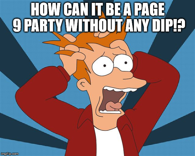 Fry Losing His Mind | HOW CAN IT BE A PAGE 9 PARTY WITHOUT ANY DIP!? | image tagged in fry losing his mind | made w/ Imgflip meme maker