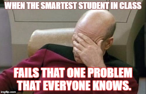 Captain Picard Facepalm | WHEN THE SMARTEST STUDENT IN CLASS; FAILS THAT ONE PROBLEM THAT EVERYONE KNOWS. | image tagged in memes,captain picard facepalm | made w/ Imgflip meme maker