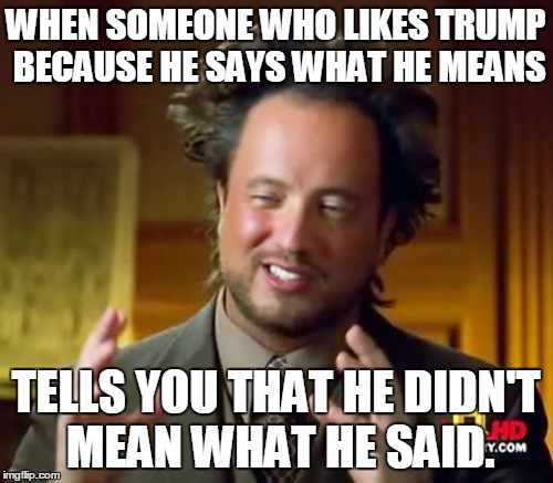 Ancient Aliens Meme | WHEN SOMEONE WHO LIKES TRUMP BECAUSE HE SAYS WHAT HE MEANS TELLS YOU THAT HE DIDN'T MEAN WHAT HE SAID. | image tagged in memes,ancient aliens | made w/ Imgflip meme maker