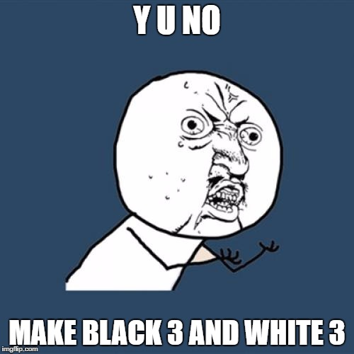 Y U no Black 3 & White 3 | Y U NO; MAKE BLACK 3 AND WHITE 3 | image tagged in memes,y u no,black 3  white 3 | made w/ Imgflip meme maker