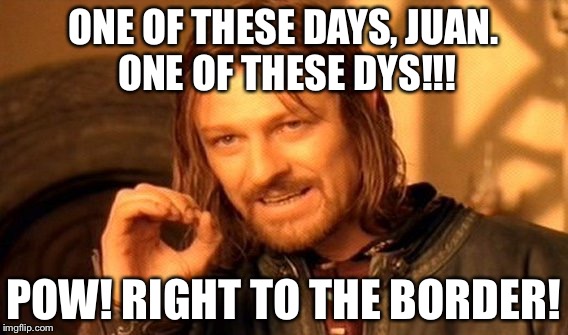 One Does Not Simply Meme | ONE OF THESE DAYS, JUAN. ONE OF THESE DYS!!! POW! RIGHT TO THE BORDER! | image tagged in memes,one does not simply | made w/ Imgflip meme maker