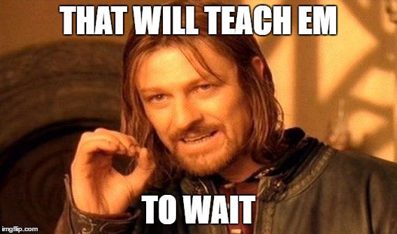 One Does Not Simply Meme | THAT WILL TEACH EM TO WAIT | image tagged in memes,one does not simply | made w/ Imgflip meme maker