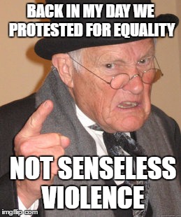 Back In My Day |  BACK IN MY DAY WE PROTESTED FOR EQUALITY; NOT SENSELESS VIOLENCE | image tagged in memes,back in my day | made w/ Imgflip meme maker