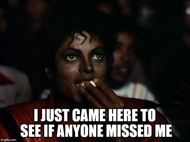 Michael Jackson Popcorn Meme | I JUST CAME HERE TO SEE IF ANYONE MISSED ME | image tagged in memes,michael jackson popcorn | made w/ Imgflip meme maker