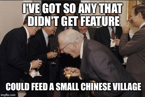 Laughing Men In Suits Meme | I'VE GOT SO ANY THAT DIDN'T GET FEATURE COULD FEED A SMALL CHINESE VILLAGE | image tagged in memes,laughing men in suits | made w/ Imgflip meme maker