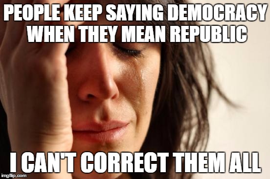 First World Problems | PEOPLE KEEP SAYING DEMOCRACY WHEN THEY MEAN REPUBLIC; I CAN'T CORRECT THEM ALL | image tagged in memes,first world problems | made w/ Imgflip meme maker