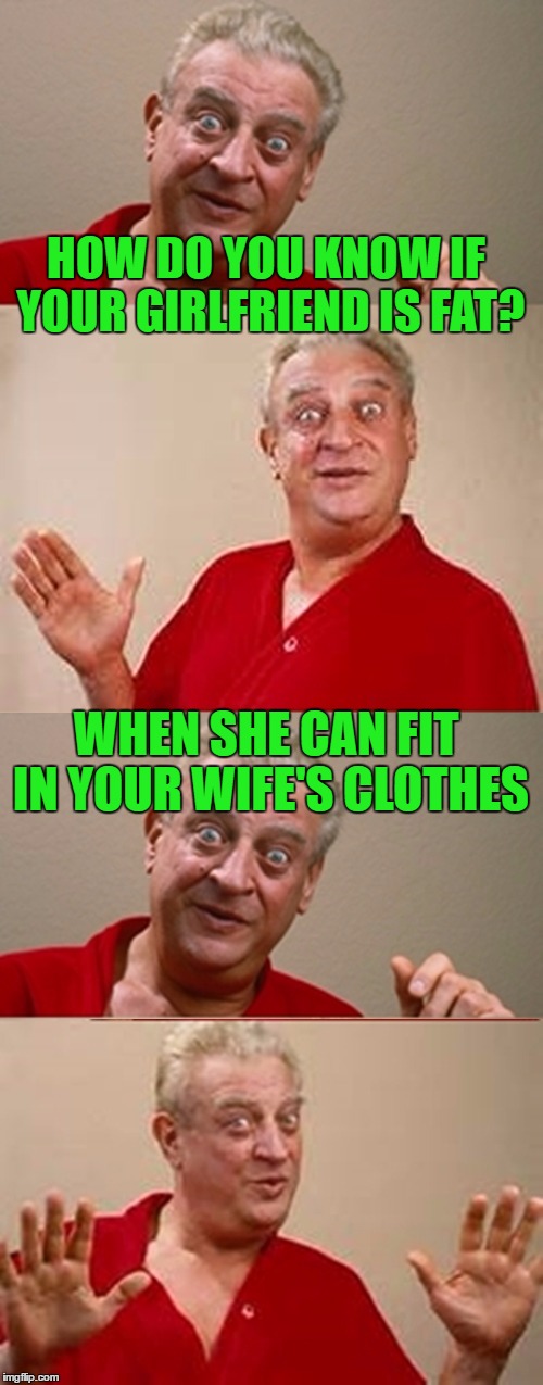 Rodney | HOW DO YOU KNOW IF YOUR GIRLFRIEND IS FAT? WHEN SHE CAN FIT IN YOUR WIFE'S CLOTHES | image tagged in rodney | made w/ Imgflip meme maker