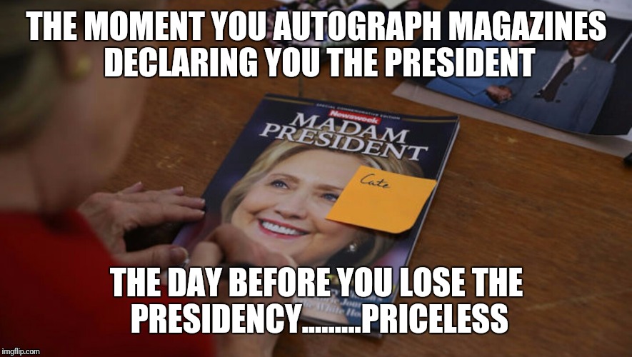 THE MOMENT YOU AUTOGRAPH MAGAZINES DECLARING YOU THE PRESIDENT; THE DAY BEFORE YOU LOSE THE PRESIDENCY.........PRICELESS | image tagged in hillary clinton,clinton,hillary clinton 2016,hillary,election 2016,election | made w/ Imgflip meme maker