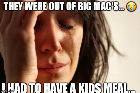 First World Problems | THEY WERE OUT OF BIG MAC'S... 😭; I HAD TO HAVE A KIDS MEAL... | image tagged in memes,first world problems | made w/ Imgflip meme maker