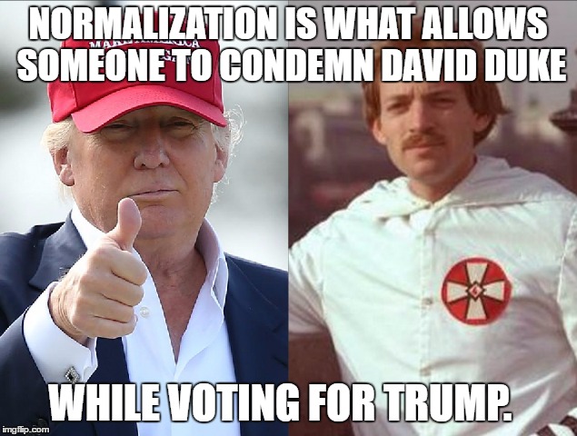 Normalization | NORMALIZATION IS WHAT ALLOWS SOMEONE TO CONDEMN DAVID DUKE; WHILE VOTING FOR TRUMP. | image tagged in donald trump,david duke,vote,election 2016 | made w/ Imgflip meme maker