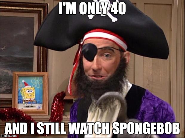 pirate spongebob | I'M ONLY 40; AND I STILL WATCH SPONGEBOB | image tagged in pirate spongebob | made w/ Imgflip meme maker
