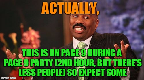 ACTUALLY, THIS IS ON PAGE 9 DURING A PAGE 9 PARTY (2ND HOUR, BUT THERE'S LESS PEOPLE) SO EXPECT SOME | image tagged in memes,steve harvey | made w/ Imgflip meme maker