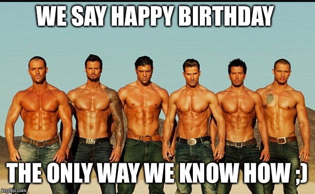 HappyBirthday | WE SAY HAPPY BIRTHDAY; THE ONLY WAY WE KNOW HOW ;) | image tagged in happybirthday | made w/ Imgflip meme maker