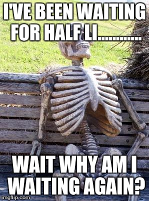 Waiting Skeleton | I'VE BEEN WAITING FOR HALF LI............ WAIT WHY AM I WAITING AGAIN? | image tagged in memes,waiting skeleton | made w/ Imgflip meme maker