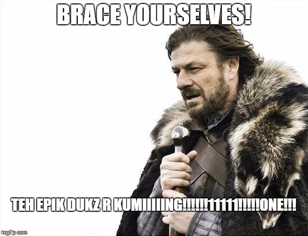 Brace Yourselves X is Coming | BRACE YOURSELVES! TEH EPIK DUKZ R KUMIIIIING!!!!!!11111!!!!!ONE!!! | image tagged in memes,brace yourselves x is coming | made w/ Imgflip meme maker